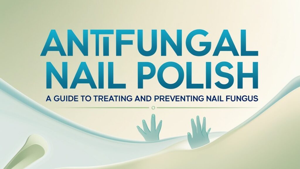 Antifungal Nail Polish: A Guide to Treating and Preventing Nail Fungus